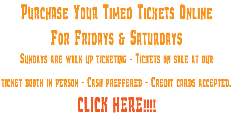 Purchase Your Timed Tickets Online For Fridays & Saturdays Sundays are walk up ticketing - Tickets on sale at our ticket booth in person - Cash preffered - Credit cards accepted. CLICK HERE!!!!